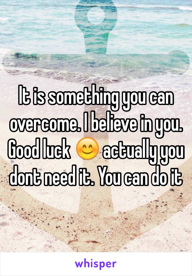 It is something you can overcome. I believe in you. Good luck 😊 actually you dont need it. You can do it 