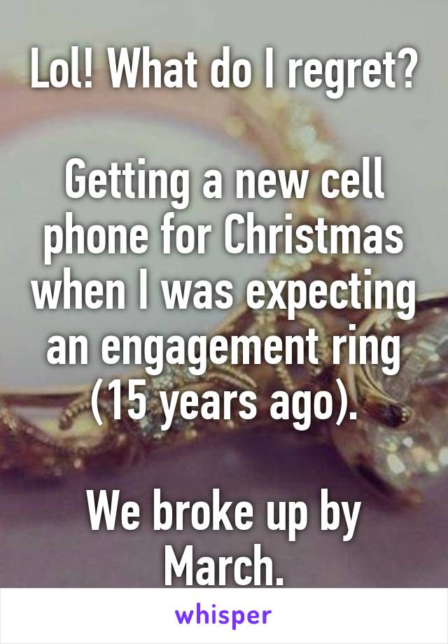 Lol! What do I regret?

Getting a new cell phone for Christmas when I was expecting an engagement ring (15 years ago).

We broke up by March.