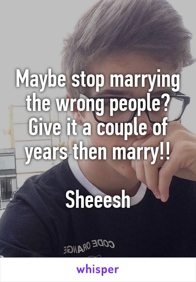 Maybe stop marrying the wrong people? Give it a couple of years then marry!!

Sheeesh