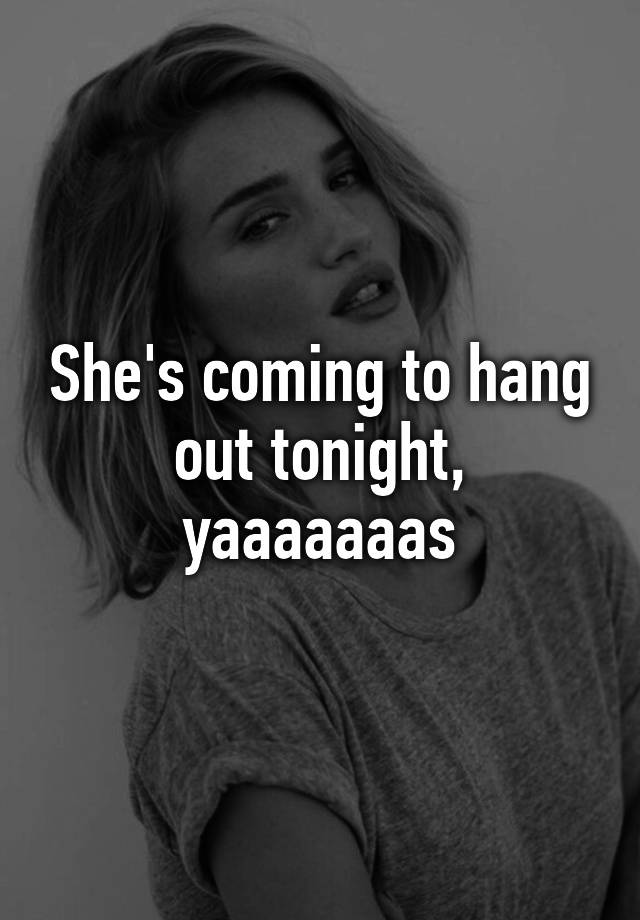 she-s-coming-to-hang-out-tonight-yaaaaaaas