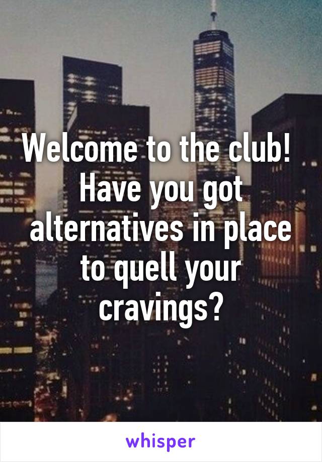 Welcome to the club! 
Have you got alternatives in place to quell your cravings?