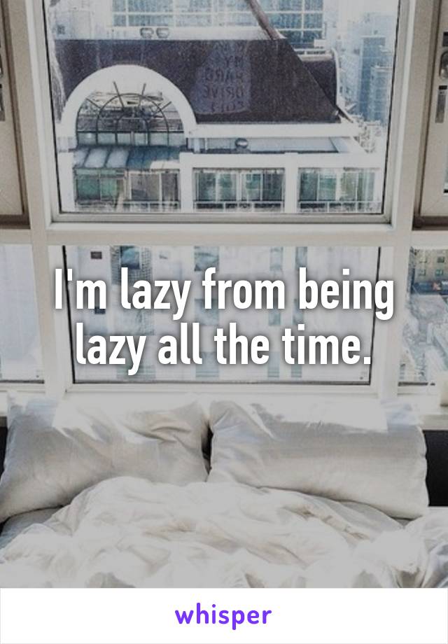 i-m-lazy-from-being-lazy-all-the-time