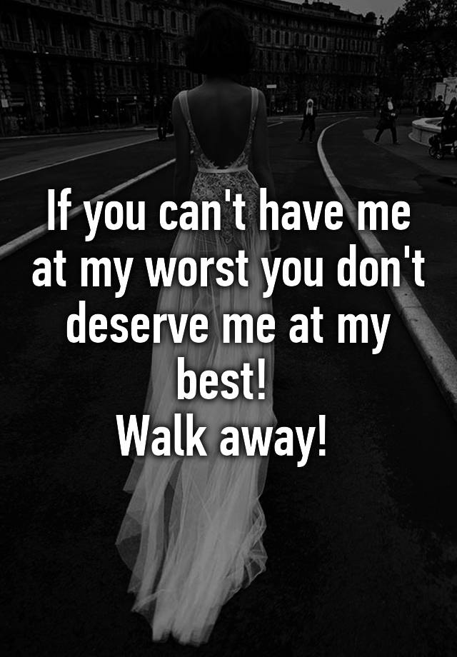 if-you-can-t-have-me-at-my-worst-you-don-t-deserve-me-at-my-best-walk