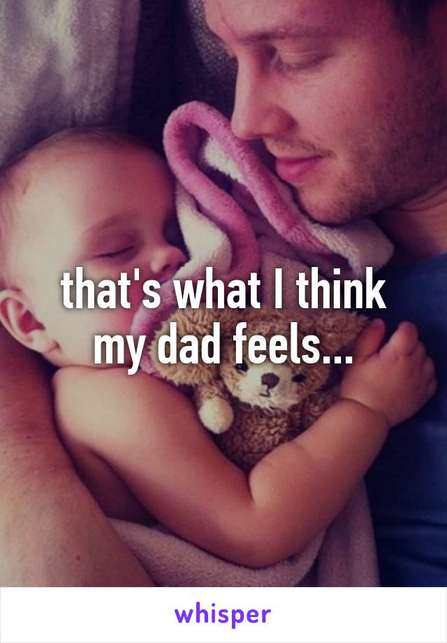 that's what I think my dad feels...