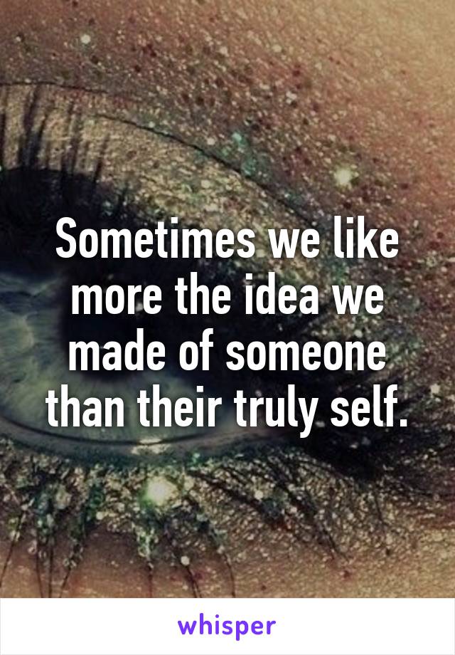 Sometimes we like more the idea we made of someone than their truly self.