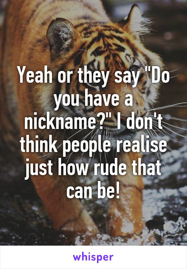 Yeah or they say "Do you have a nickname?" I don't think people realise just how rude that can be!