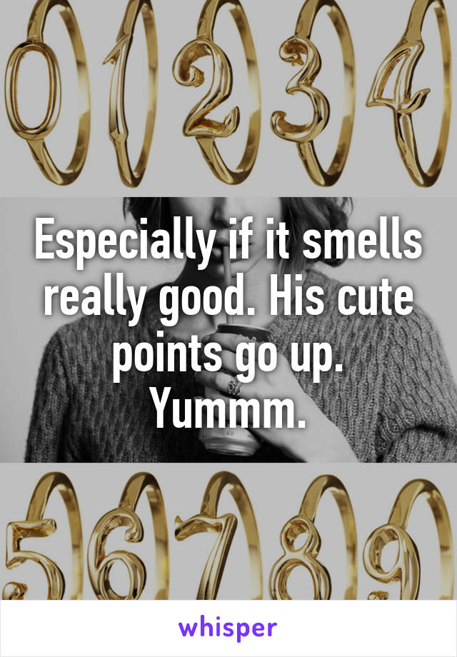 Especially if it smells really good. His cute points go up. Yummm.