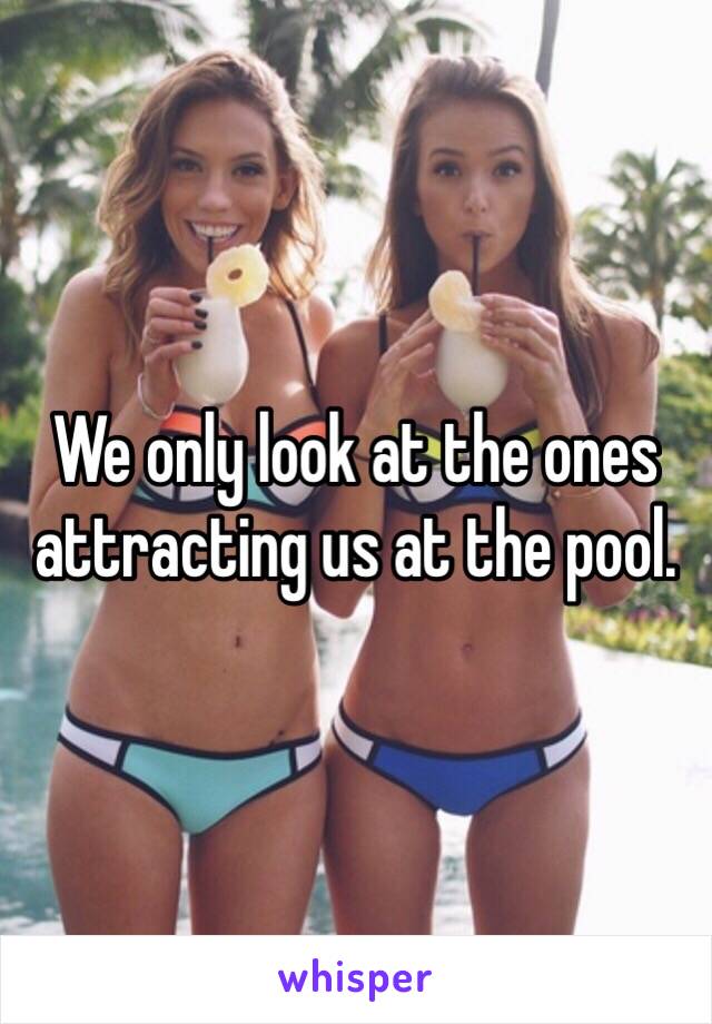 We only look at the ones attracting us at the pool.