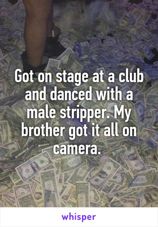 Got on stage at a club and danced with a male stripper. My brother got it all on camera. 