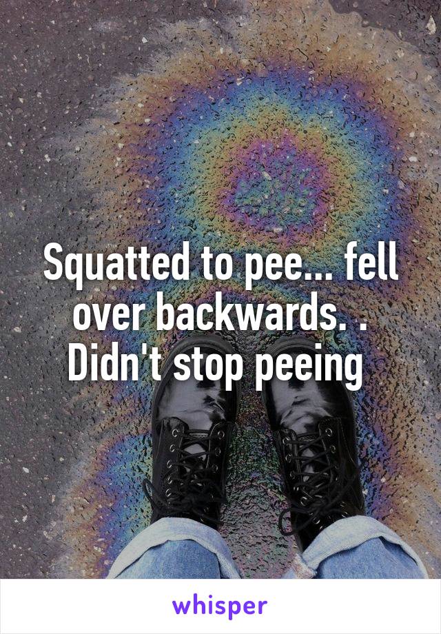 Squatted to pee... fell over backwards. . Didn't stop peeing 