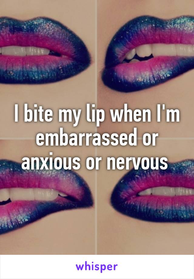 I bite my lip when I'm embarrassed or anxious or nervous 