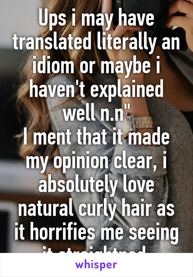 Ups i may have translated literally an idiom or maybe i haven't explained well n.n"
I ment that it made my opinion clear, i absolutely love natural curly hair as it horrifies me seeing it straightned.