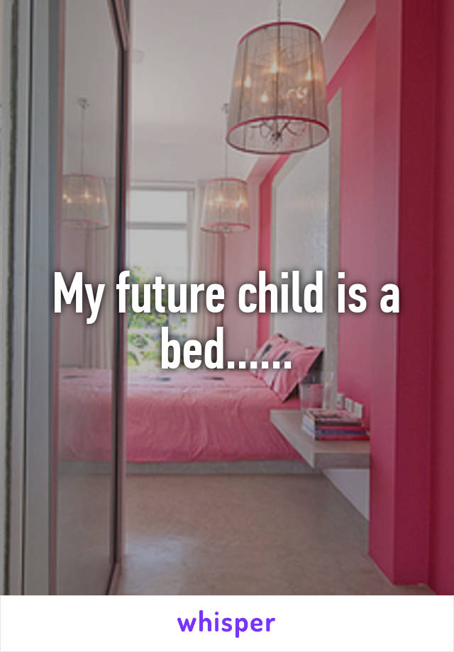 My future child is a bed......