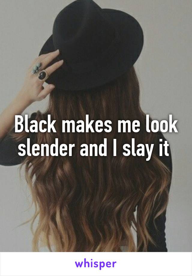 Black makes me look slender and I slay it 