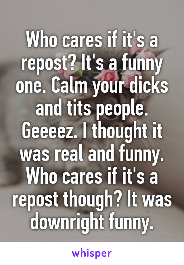 Who cares if it's a repost? It's a funny one. Calm your dicks and tits people. Geeeez. I thought it was real and funny. Who cares if it's a repost though? It was downright funny.