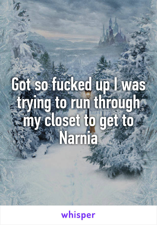 Got so fucked up I was trying to run through my closet to get to Narnia