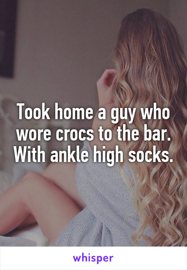 Took home a guy who wore crocs to the bar. With ankle high socks.