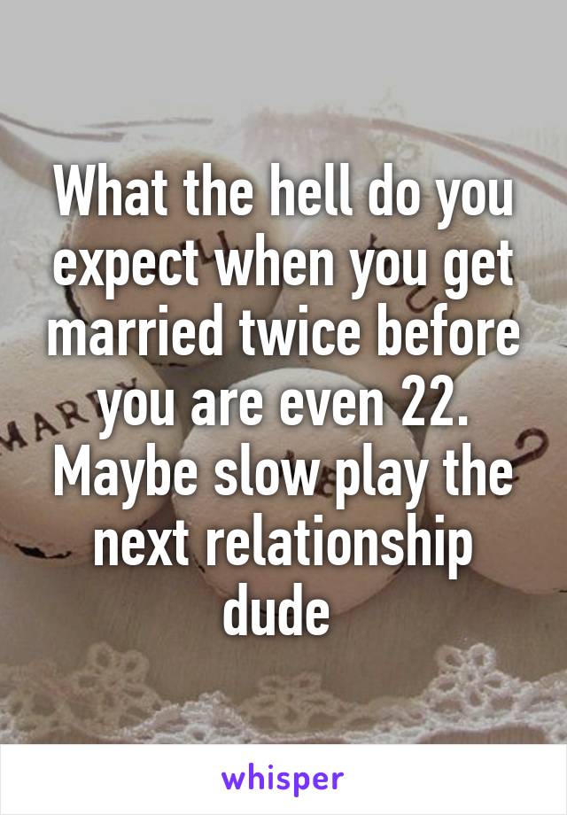 What the hell do you expect when you get married twice before you are even 22. Maybe slow play the next relationship dude 