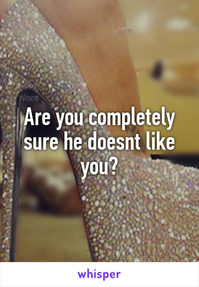 Are you completely sure he doesnt like you?