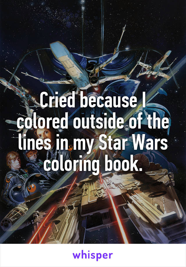 Cried because I colored outside of the lines in my Star Wars coloring book.