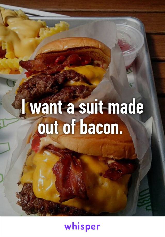 I want a suit made out of bacon. 