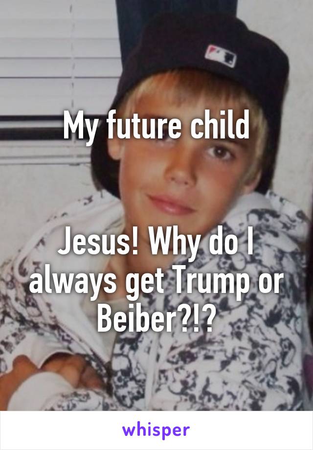 My future child


Jesus! Why do I always get Trump or Beiber?!?