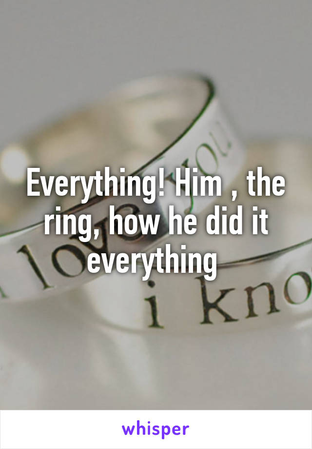 Everything! Him , the ring, how he did it everything 