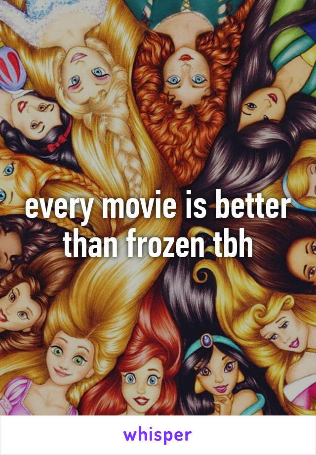 every movie is better than frozen tbh