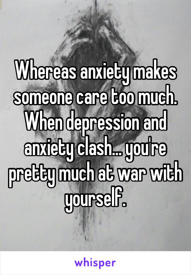 Whereas anxiety makes someone care too much. When depression and anxiety clash… you're pretty much at war with yourself.