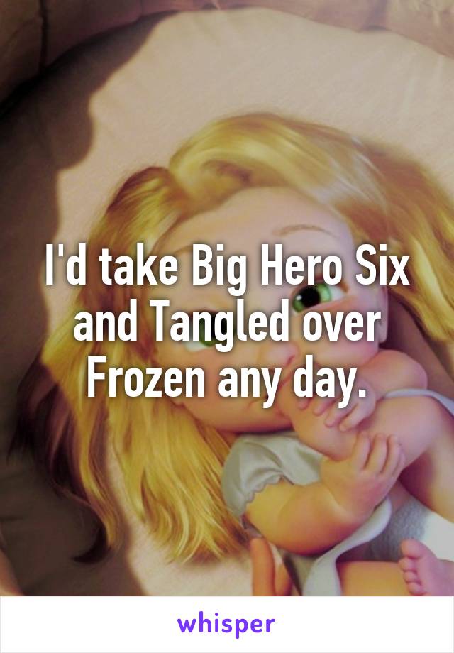 I'd take Big Hero Six and Tangled over Frozen any day.