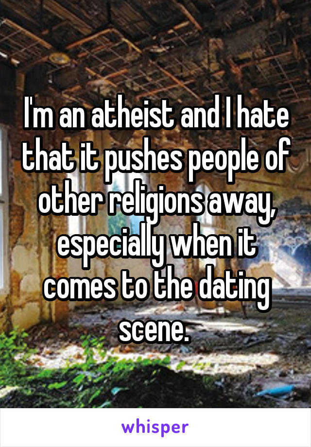 I'm an atheist and I hate that it pushes people of other religions away, especially when it comes to the dating scene. 