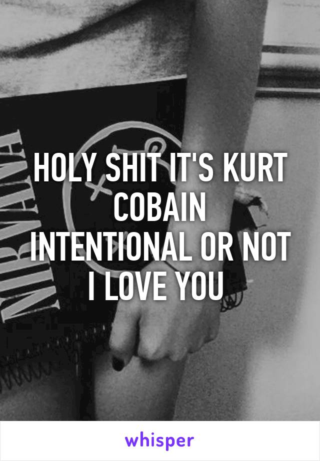HOLY SHIT IT'S KURT COBAIN
INTENTIONAL OR NOT I LOVE YOU 