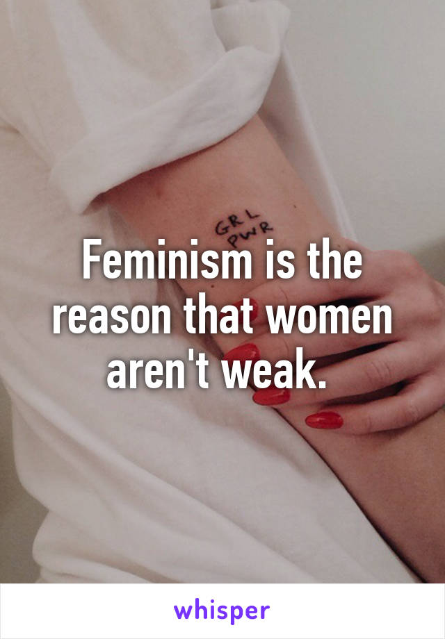 Feminism is the reason that women aren't weak. 