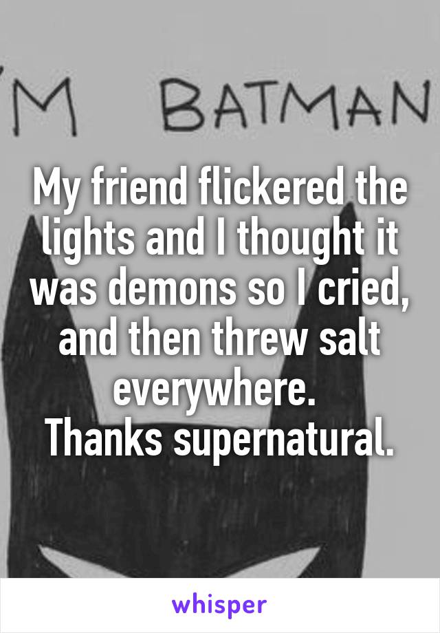 My friend flickered the lights and I thought it was demons so I cried, and then threw salt everywhere. 
Thanks supernatural.
