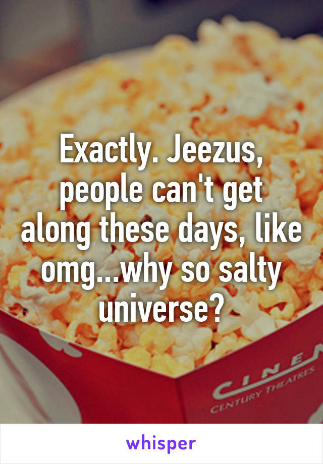 Exactly. Jeezus, people can't get along these days, like omg...why so salty universe?