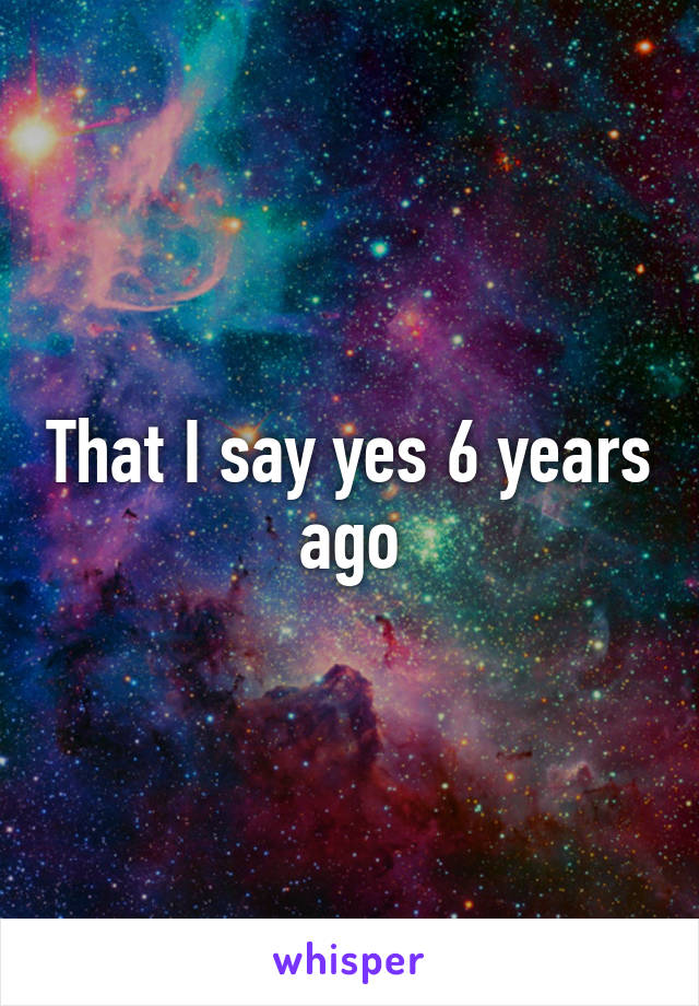 That I say yes 6 years ago