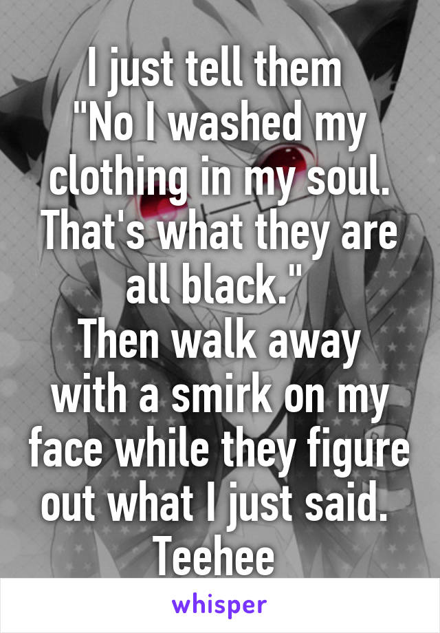 I just tell them 
"No I washed my clothing in my soul. That's what they are all black." 
Then walk away with a smirk on my face while they figure out what I just said. 
Teehee 