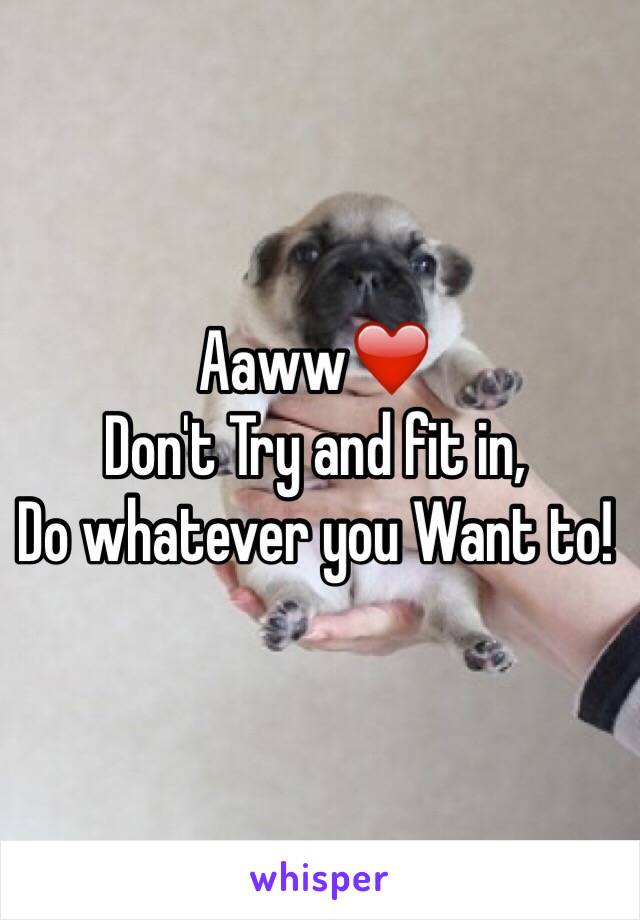 Aaww❤️
Don't Try and fit in,
Do whatever you Want to!