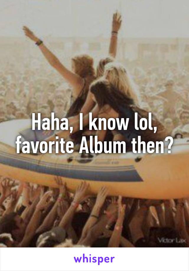 Haha, I know lol, favorite Album then?