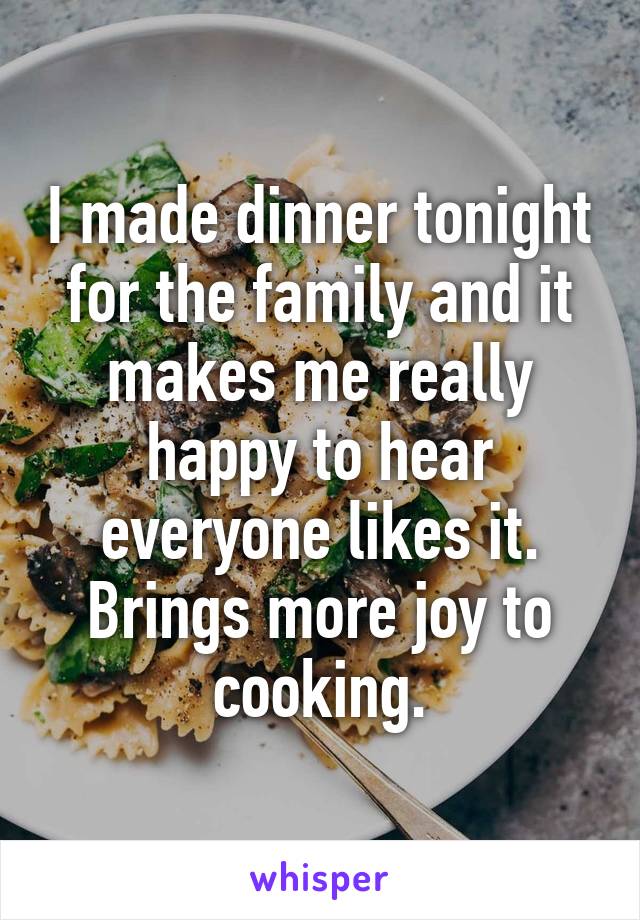 I made dinner tonight for the family and it makes me really happy to hear everyone likes it. Brings more joy to cooking.