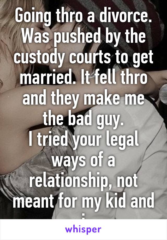 Going thro a divorce. Was pushed by the custody courts to get married. It fell thro and they make me the bad guy.
I tried your legal ways of a relationship, not meant for my kid and i