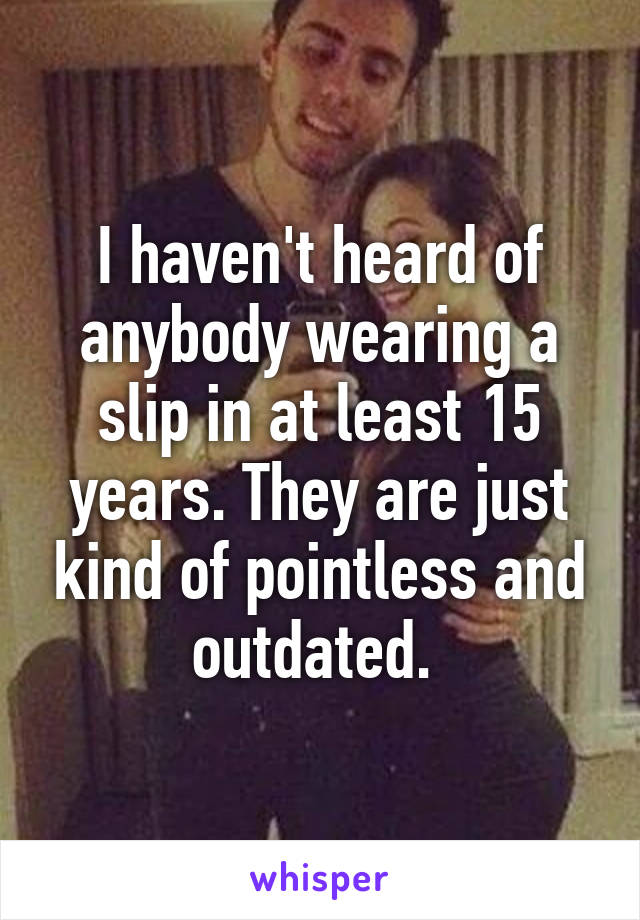 I haven't heard of anybody wearing a slip in at least 15 years. They are just kind of pointless and outdated. 