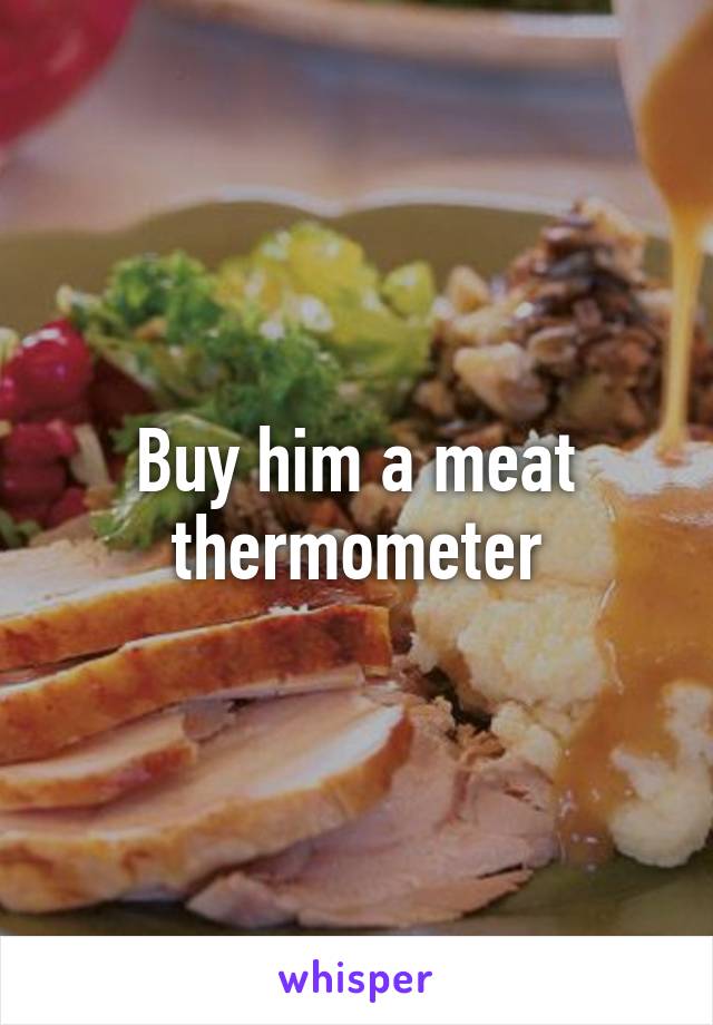 Buy him a meat thermometer