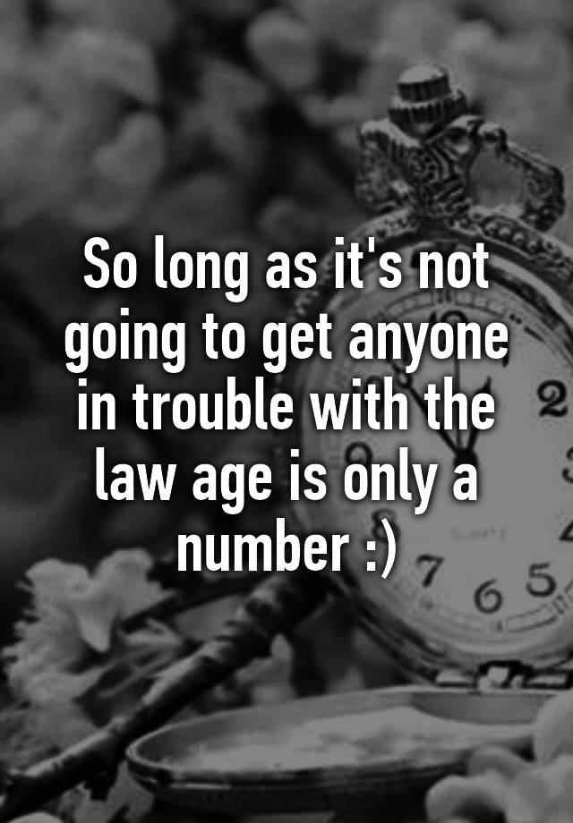 so-long-as-it-s-not-going-to-get-anyone-in-trouble-with-the-law-age-is