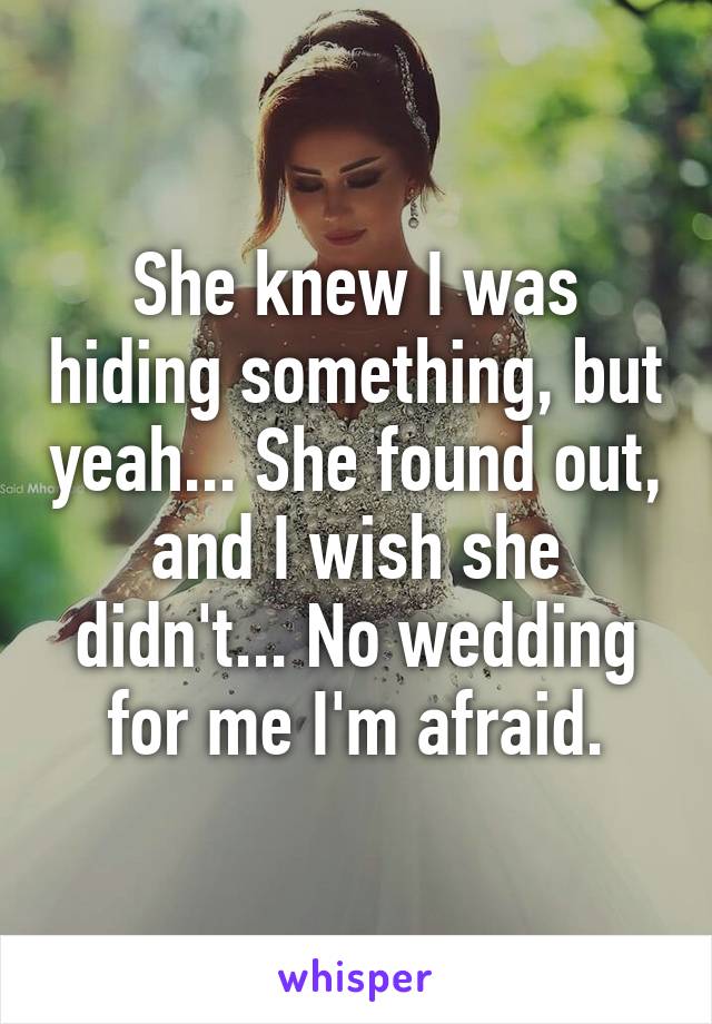 She knew I was hiding something, but yeah... She found out, and I wish she didn't... No wedding for me I'm afraid.