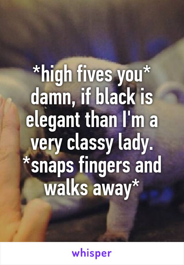 *high fives you* damn, if black is elegant than I'm a very classy lady. *snaps fingers and walks away*