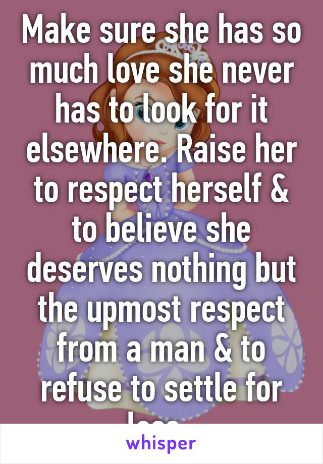 Make sure she has so much love she never has to look for it elsewhere. Raise her to respect herself & to believe she deserves nothing but the upmost respect from a man & to refuse to settle for less. 