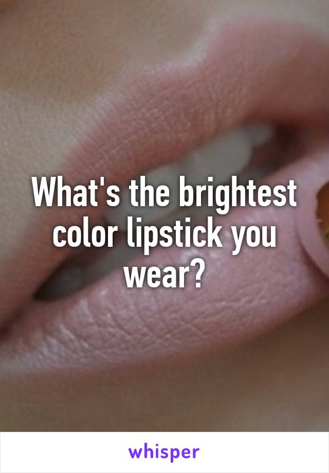 What's the brightest color lipstick you wear?