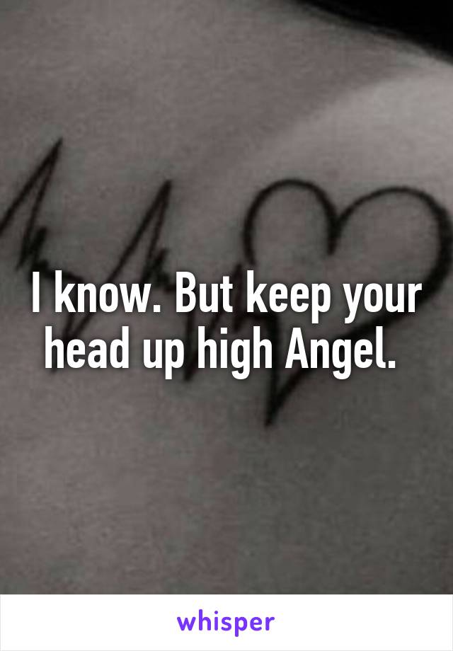I know. But keep your head up high Angel. 
