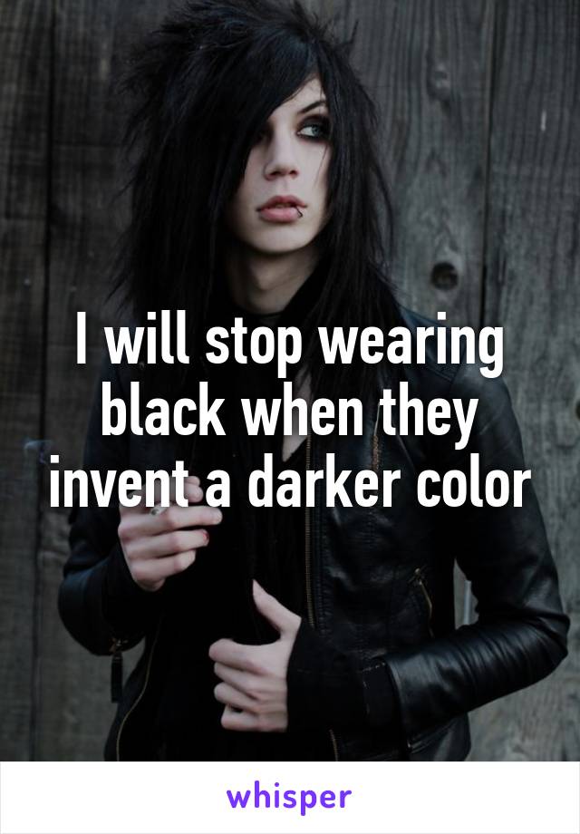 I will stop wearing black when they invent a darker color